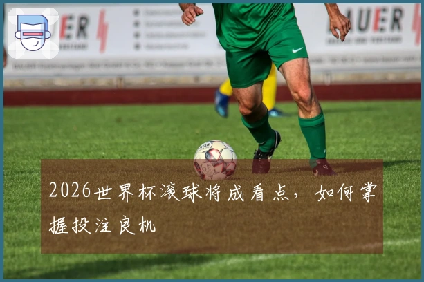 2026世界杯滚球将成看点，如何掌握投注良机