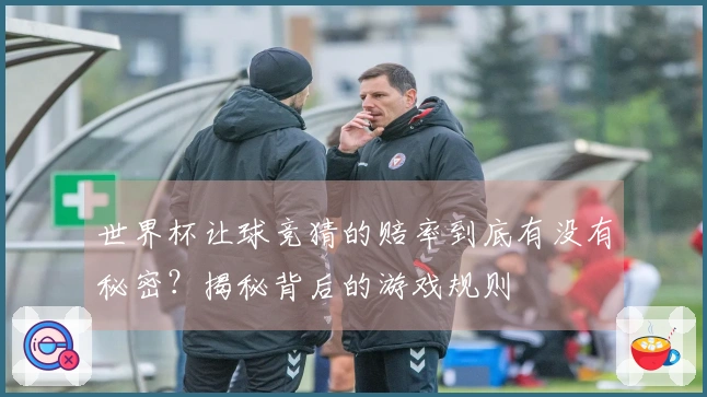 世界杯让球竞猜的赔率到底有没有秘密？揭秘背后的游戏规则