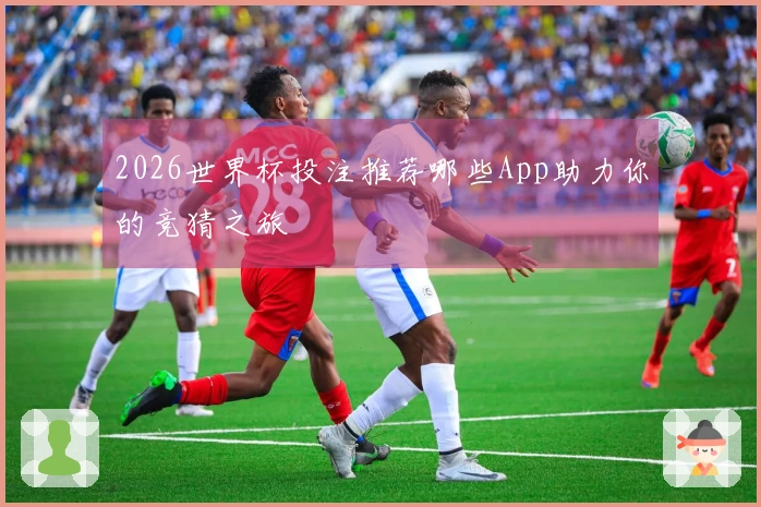 2026世界杯投注推荐哪些App助力你的竞猜之旅