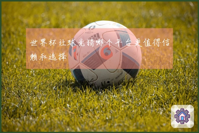 世界杯让球竞猜哪个平台更值得信赖和选择