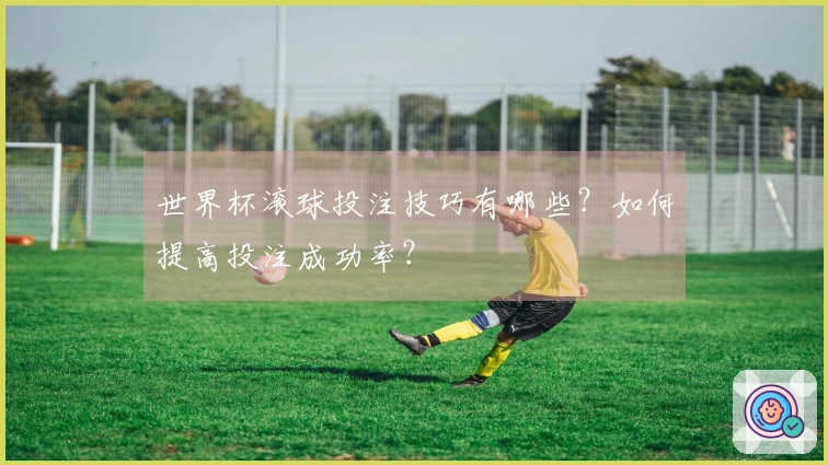 世界杯滚球投注技巧有哪些?如何提高投注成功率?