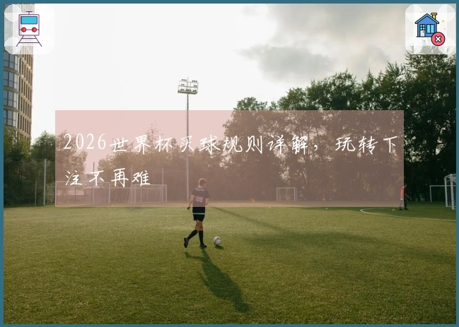 2026世界杯买球规则详解，玩转下注不再难