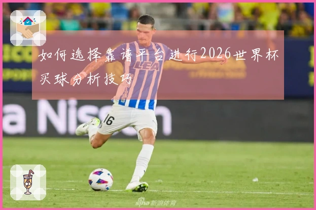 如何选择靠谱平台进行2026世界杯买球分析技巧
