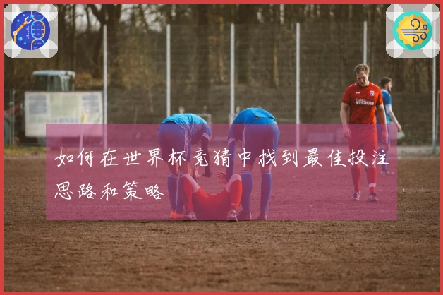 如何在世界杯竞猜中找到最佳投注思路和策略