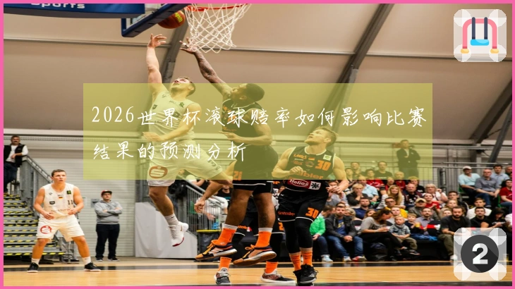2026世界杯滚球赔率如何影响比赛结果的预测分析