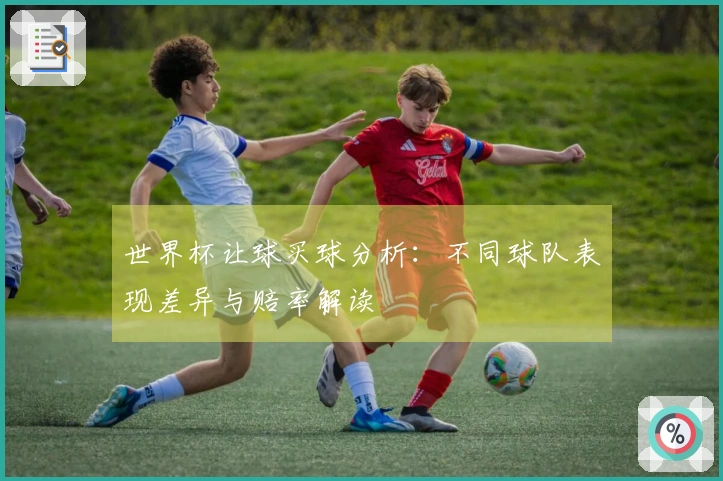 世界杯让球买球分析：不同球队表现差异与赔率解读