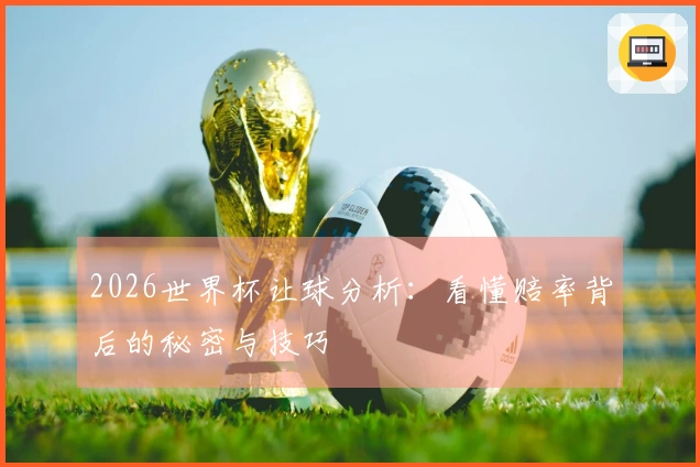 2026世界杯让球分析：看懂赔率背后的秘密与技巧