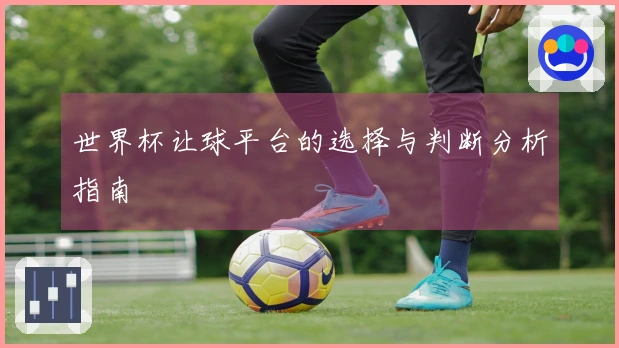 世界杯让球平台的选择与判断分析指南