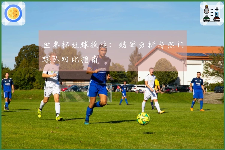 世界杯让球投注：赔率分析与热门球队对比指南