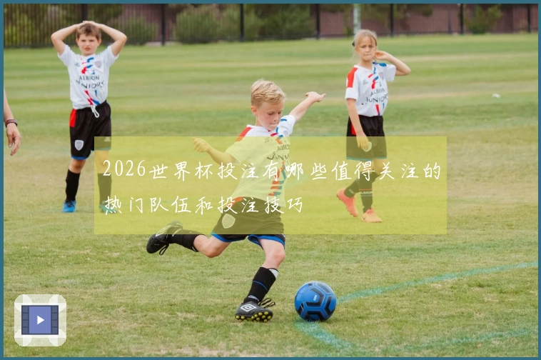 2026世界杯投注有哪些值得关注的热门队伍和投注技巧
