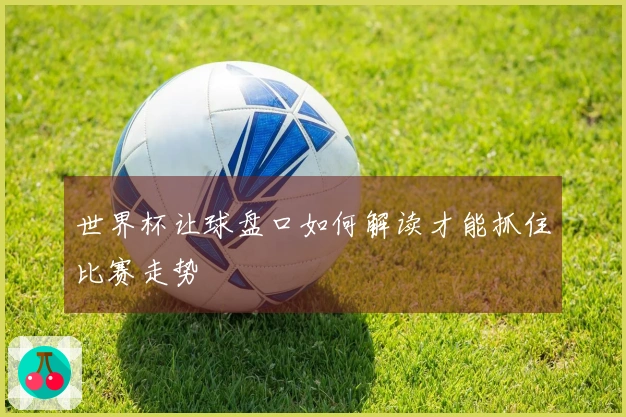世界杯让球盘口如何解读才能抓住比赛走势