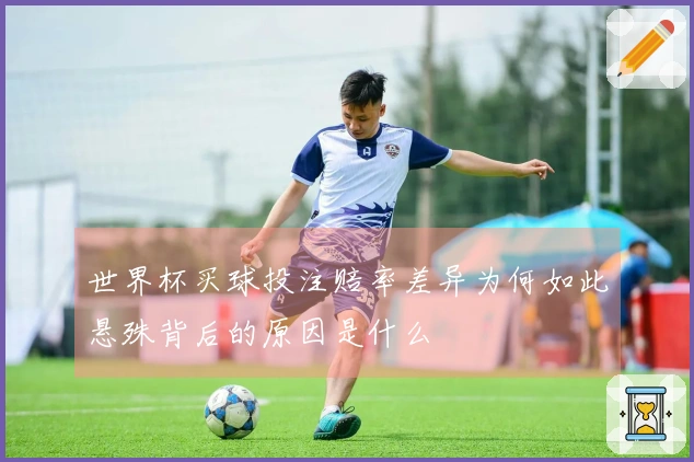 世界杯买球投注赔率差异为何如此悬殊背后的原因是什么