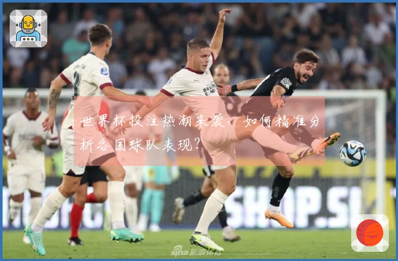 世界杯投注热潮来袭，如何精准分析各国球队表现？