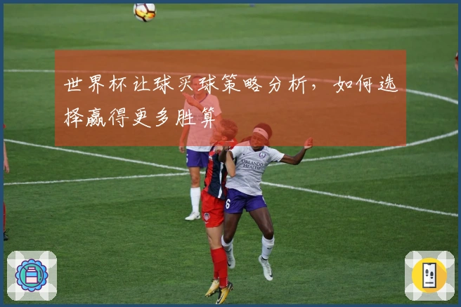 世界杯让球买球策略分析，如何选择赢得更多胜算