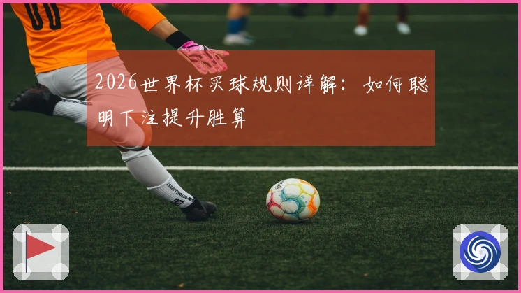 2026世界杯买球规则详解：如何聪明下注提升胜算