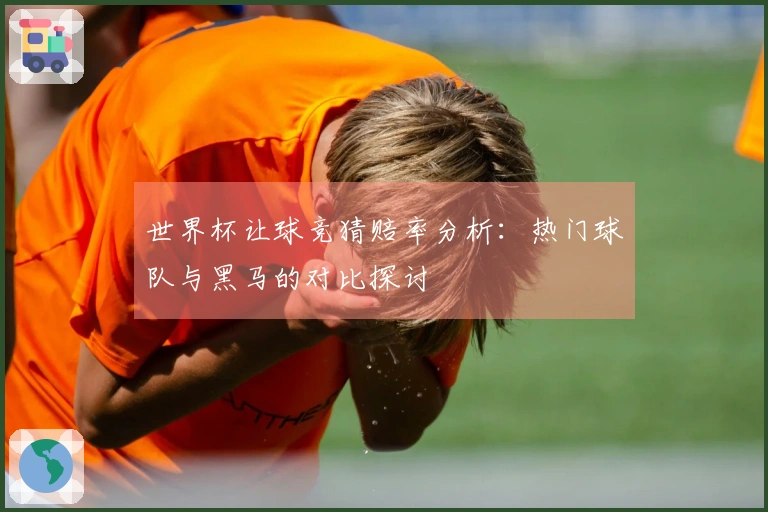 世界杯让球竞猜赔率分析：热门球队与黑马的对比探讨