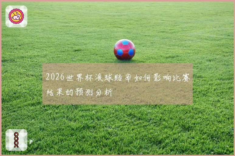 2026世界杯滚球赔率如何影响比赛结果的预测分析